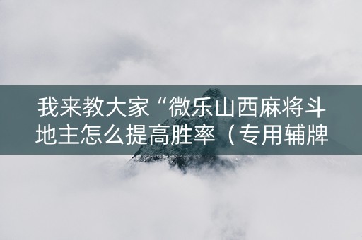 我来教大家“微乐山西麻将斗地主怎么提高胜率（专用辅牌神器免安装）
