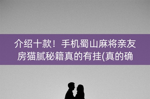 介绍十款！手机蜀山麻将亲友房猫腻秘籍真的有挂(真的确实是有挂)
