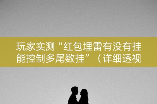 玩家实测“红包埋雷有没有挂能控制多尾数挂”（详细透视教程）-哔哩哔哩