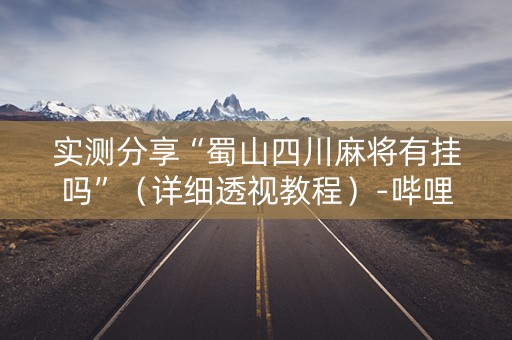 实测分享“蜀山四川麻将有挂吗”（详细透视教程）-哔哩哔哩