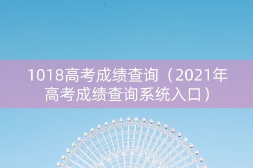 1018高考成绩查询（2021年高考成绩查询系统入口）
