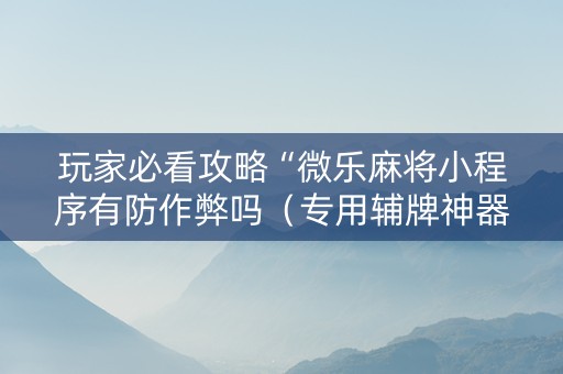 玩家必看攻略“微乐麻将小程序有防作弊吗（专用辅牌神器免安装）