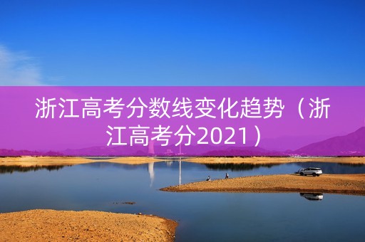 浙江高考分数线变化趋势（浙江高考分2021）