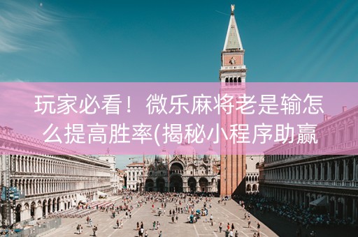 玩家必看！微乐麻将老是输怎么提高胜率(揭秘小程序助赢神器)