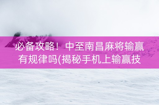必备攻略！中至南昌麻将输赢有规律吗(揭秘手机上输赢技巧)