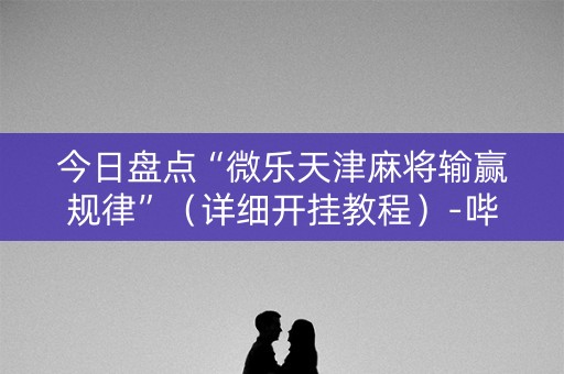 今日盘点“微乐天津麻将输赢规律”（详细开挂教程）-哔哩哔哩