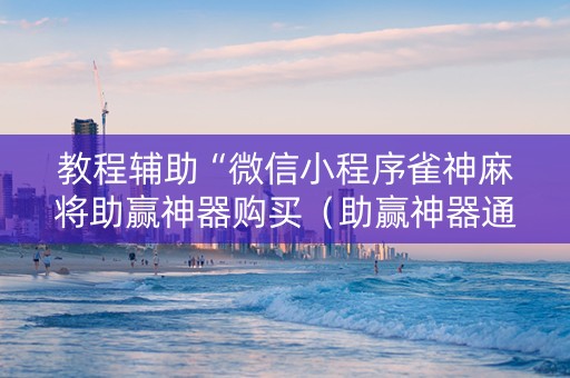 教程辅助“微信小程序雀神麻将助赢神器购买（助赢神器通用版）