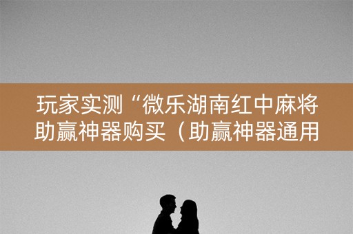 玩家实测“微乐湖南红中麻将助赢神器购买（助赢神器通用版）