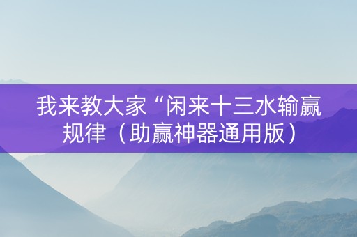 我来教大家“闲来十三水输赢规律（助赢神器通用版）