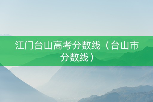 江门台山高考分数线（台山市分数线）