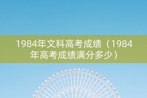 1984年文科高考成绩（1984年高考成绩满分多少）