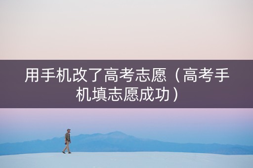 用手机改了高考志愿（高考手机填志愿成功）