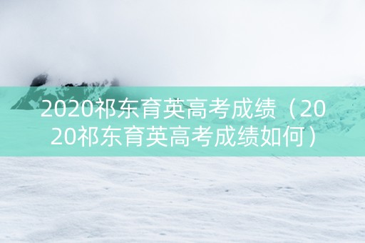 2020祁东育英高考成绩（2020祁东育英高考成绩如何）