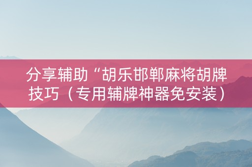 分享辅助“胡乐邯郸麻将胡牌技巧（专用辅牌神器免安装）