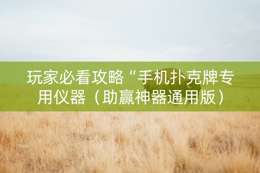 玩家必看攻略“手机扑克牌专用仪器（助赢神器通用版）