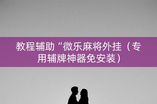 教程辅助“微乐麻将外挂（专用辅牌神器免安装）