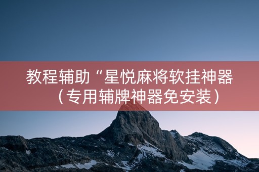 教程辅助“星悦麻将软挂神器（专用辅牌神器免安装）