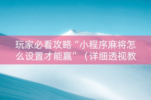 玩家必看攻略“小程序麻将怎么设置才能赢”（详细透视教程）-哔哩哔哩
