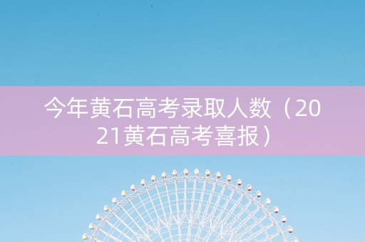 今年黄石高考录取人数（2021黄石高考喜报）