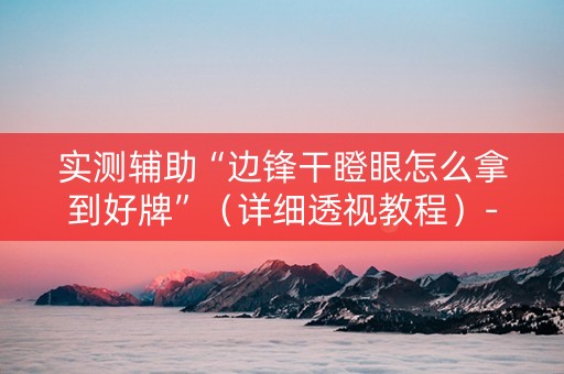 实测辅助“边锋干瞪眼怎么拿到好牌”（详细透视教程）-哔哩哔哩