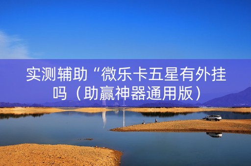 实测辅助“微乐卡五星有外挂吗（助赢神器通用版）