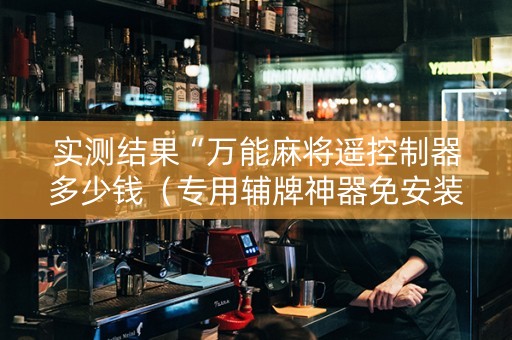实测结果“万能麻将遥控制器多少钱（专用辅牌神器免安装）
