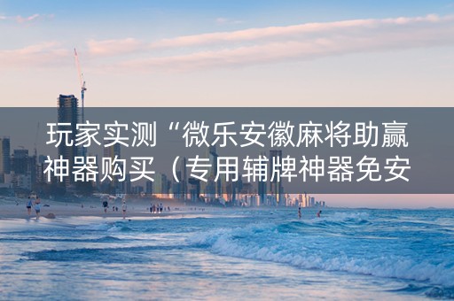 玩家实测“微乐安徽麻将助赢神器购买（专用辅牌神器免安装）