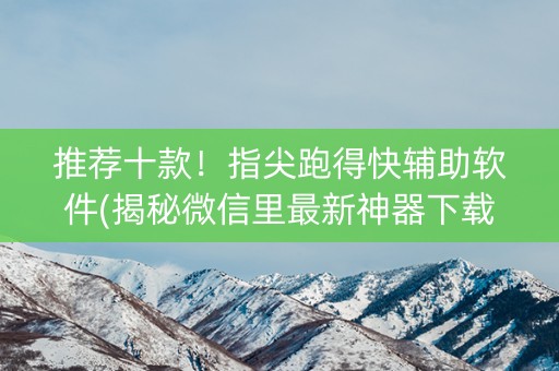 推荐十款！指尖跑得快辅助软件(揭秘微信里最新神器下载)