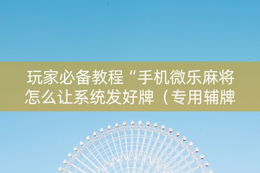 玩家必备教程“手机微乐麻将怎么让系统发好牌（专用辅牌神器免安装）