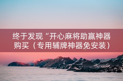 终于发现“开心麻将助赢神器购买（专用辅牌神器免安装）