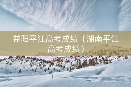 益阳平江高考成绩（湖南平江高考成绩）