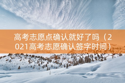 高考志愿点确认就好了吗（2021高考志愿确认签字时间）
