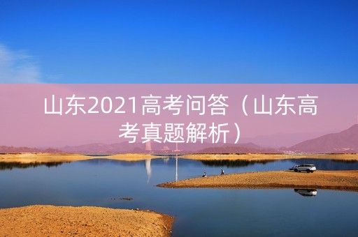 山东2021高考问答（山东高考真题解析）
