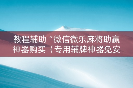 教程辅助“微信微乐麻将助赢神器购买（专用辅牌神器免安装）