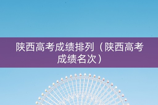 陕西高考成绩排列（陕西高考成绩名次）