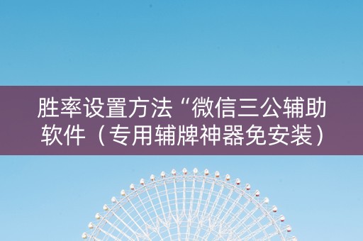 胜率设置方法“微信三公辅助软件（专用辅牌神器免安装）