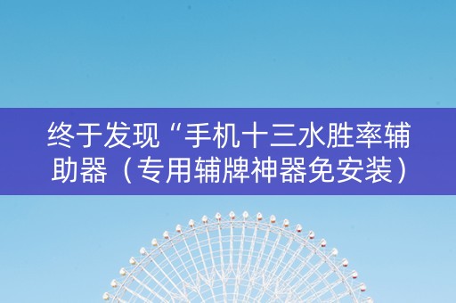 终于发现“手机十三水胜率辅助器（专用辅牌神器免安装）