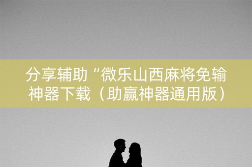 分享辅助“微乐山西麻将免输神器下载（助赢神器通用版）