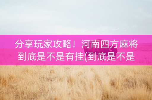 分享玩家攻略！河南四方麻将到底是不是有挂(到底是不是有挂)