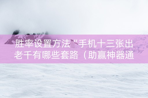 胜率设置方法“手机十三张出老千有哪些套路（助赢神器通用版）