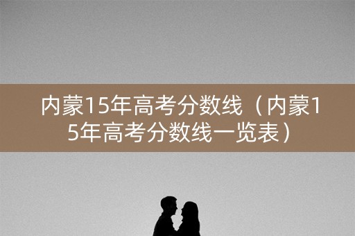 内蒙15年高考分数线（内蒙15年高考分数线一览表）