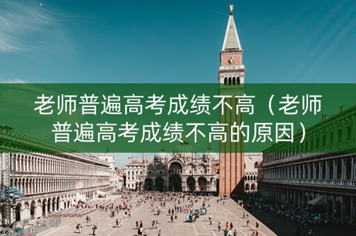 老师普遍高考成绩不高（老师普遍高考成绩不高的原因）