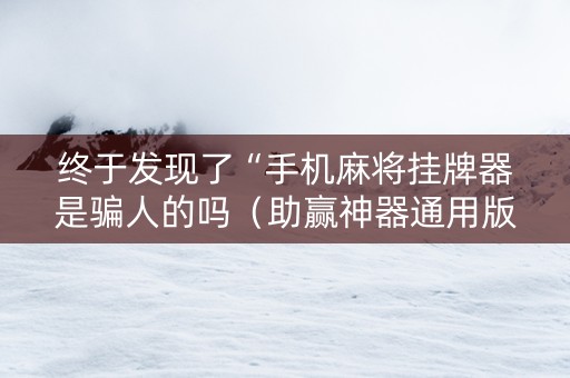 终于发现了“手机麻将挂牌器是骗人的吗（助赢神器通用版）