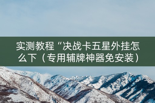 实测教程“决战卡五星外挂怎么下（专用辅牌神器免安装）