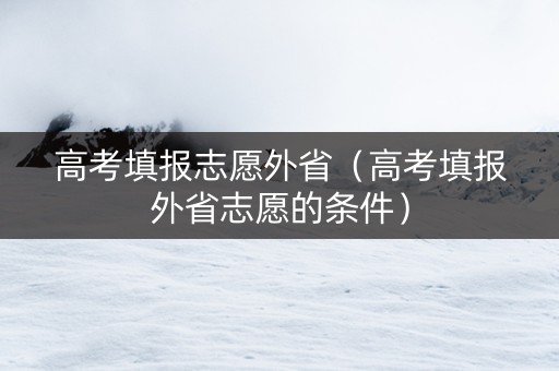高考填报志愿外省（高考填报外省志愿的条件）