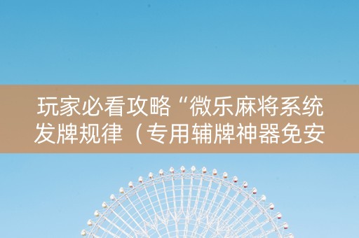 玩家必看攻略“微乐麻将系统发牌规律（专用辅牌神器免安装）