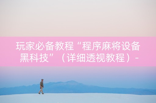 玩家必备教程“程序麻将设备 黑科技”（详细透视教程）-哔哩哔哩
