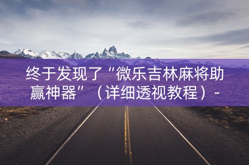 终于发现了“微乐吉林麻将助赢神器”（详细透视教程）-哔哩哔哩