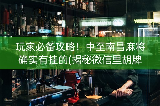 玩家必备攻略！中至南昌麻将确实有挂的(揭秘微信里胡牌技巧)