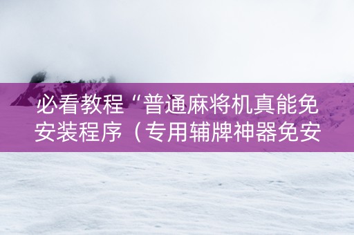 必看教程“普通麻将机真能免安装程序（专用辅牌神器免安装）